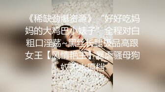 《稀缺劲爆资源》“好好吃妈妈的大鸡巴小婊子”全程对白粗口淫荡~黑丝长腿极品高跟女王【风情艳主】暴虐骚母狗奴无水原档