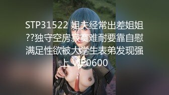 STP31522 姐夫经常出差姐姐??独守空房寂寞难耐要靠自慰满足性欲被大学生表弟发现强上 VIP0600