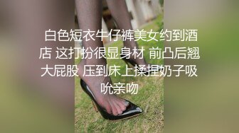  白色短衣牛仔裤美女约到酒店 这打扮很显身材 前凸后翘大屁股 压到床上揉捏奶子吸吮亲吻