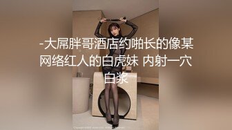 -大屌胖哥酒店约啪长的像某网络红人的白虎妹 内射一穴白浆