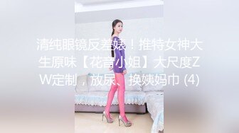 清纯眼镜反差婊！推特女神大生原味【花音小姐】大尺度ZW定制，放尿、换姨妈巾 (4)