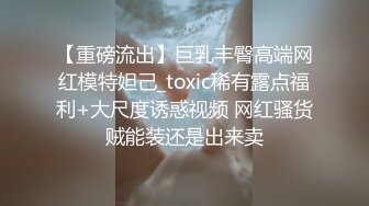 【重磅流出】巨乳丰臀高端网红模特妲己_toxic稀有露点福利+大尺度诱惑视频 网红骚货贼能装还是出来卖