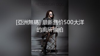 [亞洲無碼] 最新售价500大洋的廁所偷拍