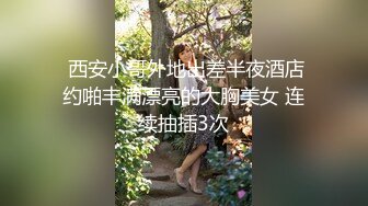  西安小哥外地出差半夜酒店约啪丰满漂亮的大胸美女 连续抽插3次