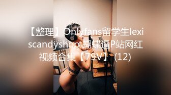 【整理】Onlyfans留学生lexiscandyshop 蝴蝶逼P站网红视频合集【79V】 (12)