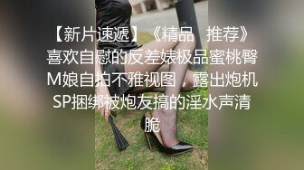 【新片速遞】《精品⭐推荐》喜欢自慰的反差婊极品蜜桃臀M娘自拍不雅视图，露出炮机SP捆绑被炮友搞的淫水声清脆