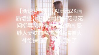 【新速片遞】【AI高清2K画质增强】B站老司机探花寻花问柳寻花界李的神仙颜值 曼妙人妻肤白貌美 小逼逼被大神给操怕了 手都打肿了