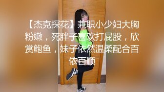 【杰克探花】兼职小少妇大胸粉嫩，死胖子喜欢打屁股，欣赏鲍鱼，妹子依然温柔配合百依百顺