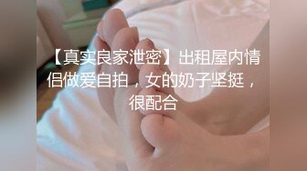 【真实良家泄密】出租屋内情侣做爱自拍，女的奶子坚挺，很配合