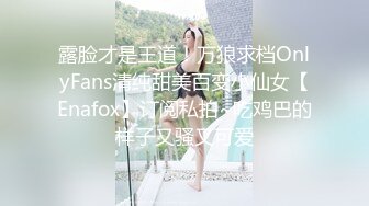 露脸才是王道！万狼求档OnlyFans清纯甜美百变小仙女【Enafox】订阅私拍~吃鸡巴的样子又骚又可爱