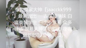 专约良家大神『jaacckk999』最新流出❤️古典舞学妹 白富美留学生 白虎小萝莉 众多骚婊 羡慕大神的钞能力 夜夜做新郎03留学生 (2)