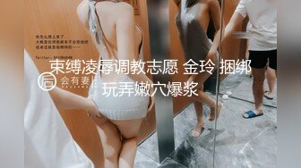 束缚凌辱调教志愿 金玲 捆绑玩弄嫩穴爆浆