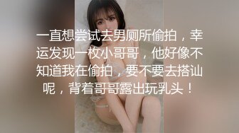 一直想尝试去男厕所偷拍，幸运发现一枚小哥哥，他好像不知道我在偷拍，要不要去搭讪呢，背着哥哥露出玩乳头！