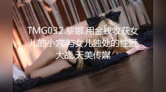 TMG032.黎娜.用金钱收获女儿的小穴.与女儿独处的性爱大战.天美传媒