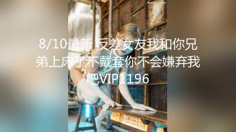 8/10最新 反差女友我和你兄弟上床了不戴套你不会嫌弃我吧VIP1196