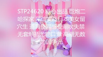 STP24620 糖心出品 巨炮二哈探家 采访实战日本美女留穴生 道具使用感受潮吹失禁 无套爆插尤物口爆 高潮无数为国争光