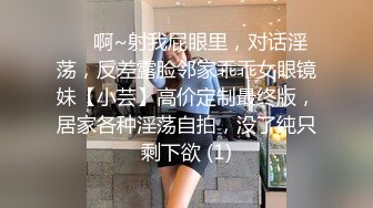 ⚫️啊~射我屁眼里，对话淫荡，反差露脸邻家乖乖女眼镜妹【小芸】高价定制最终版，居家各种淫荡自拍，没了纯只剩下欲 (1)