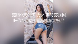 露脸G奶公主 万人求的露脸回归作品 雪白丰乳翘臀太极品了