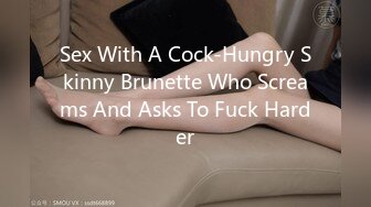 Sex With A Cock-Hungry Skinny Brunette Who Screams And Asks To Fuck Harder