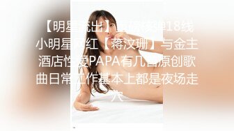 【明星流出】重磅核弹18线小明星网红【蒋汶珊】与金主酒店性爱PAPA有几首原创歌曲日常工作基本上都是夜场走穴