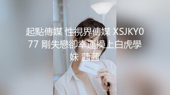 起點傳媒 性視界傳媒 XSJKY077 剛失戀卻幸運操上白虎學妹 茜茜