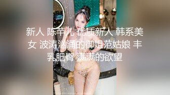 新人 陈芊儿 优质新人 韩系美女 波涛汹涌的御姐范姑娘 丰乳肥臀 满满的欲望