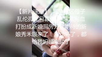 【新片速遞】  海角社区母子乱伦孤儿日寡母❤️非常狗血打扮成新婚洞房万众期待的新娘秀禾服来了！激动坏了，都给我妈操来尿了