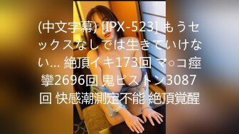 (中文字幕) [IPX-523] もうセックスなしでは生きていけない… 絶頂イキ173回 マ○コ痙攣2696回 鬼ピストン3087回 快感潮測定不能 絶頂覚醒