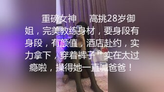 ❤️重磅女神❤️高挑28岁御姐，完美教练身材，要身段有身段，有颜值，酒店赴约，实力拿下，穿着裤子艹实在太过瘾啦，操得她一直喊爸爸！