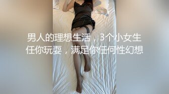 男人的理想生活，3个小女生任你玩耍，满足你任何性幻想