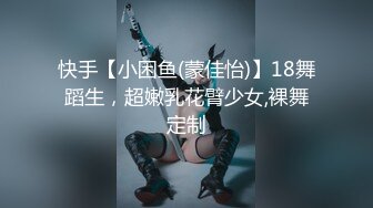 快手【小困鱼(蒙佳怡)】18舞蹈生，超嫩乳花臂少女,裸舞定制