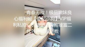 ⚫️⚫️青春无敌！极品嫩妹良心福利姬【委屈小狗】VIP福利私拍，长腿无毛美鲍被富二代各种啪啪调教