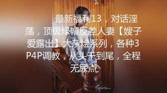 ⚫️⚫️最新福利13，对话淫荡，顶级绿帽反差人妻【嫂子爱露出】大杂烩系列，各种3P4P调教，从头干到尾，全程无尿点