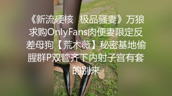 《新流硬核✿极品骚妻》万狼求购OnlyFans肉便妻限定反差母狗【荒木薇】秘密基地偷腥群P双管齐下内射子宫有套的别来