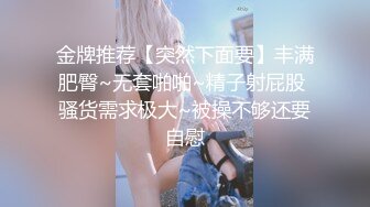 金牌推荐【突然下面要】丰满肥臀~无套啪啪~精子射屁股 骚货需求极大~被操不够还要自慰