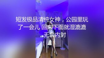 短发极品清纯女神，公园里玩了一会儿 回来下面就湿漉漉，无套内射