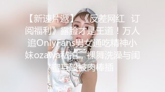 【新速片遞】 《反差网红✅订阅福利》露脸才是王道！万人追OnlyFans男女通吃精神小妹ozawa私拍，裸舞洗澡与闺蜜互殴被肉棒插