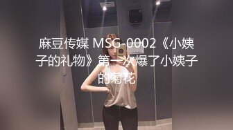 麻豆传媒 MSG-0002《小姨子的礼物》第一次爆了小姨子的菊花