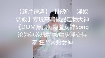 【新片速遞】 【核弹❤️淫奴调教】专玩高端极品淫物大神《DOM黑宫》隐匿女神Song沦为包养玩物 按摩房淫交侍奉 狂艹内射女神