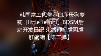 ✨韩国富二代包养白净母狗萝莉「little_le_nni」BDSM后庭开发日记 束缚鞭打虐阴虐肛滴蜡【第二弹】