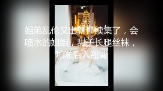 姐弟乱伦又出新作续集了，会喷水的姐姐，甜美长腿丝袜，啪啪后入翘臀