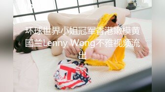 环球世界小姐冠军香港嫩模黄国兰Lenny Wong不雅视频流出