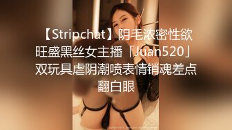 【Stripchat】阴毛浓密性欲旺盛黑丝女主播「Juan520」双玩具虐阴潮喷表情销魂差点翻白眼