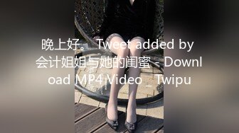 晚上好。 Tweet added by 会计姐姐与她的闺蜜 - Download MP4 Video _ Twipu