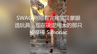 SWAG 刚刚看完残宝贝蒙眼选玩具，现在决定用大的那只按摩棒 Simonac