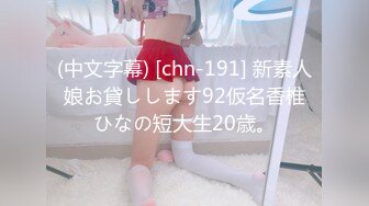 (中文字幕) [chn-191] 新素人娘お貸しします92仮名香椎ひなの短大生20歳。