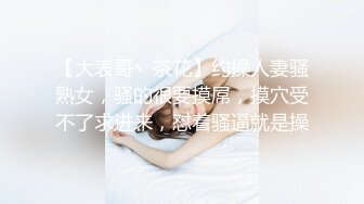 【大表哥丶茶花】约操人妻骚熟女，骚的很要摸屌，摸穴受不了求进来，怼着骚逼就是操