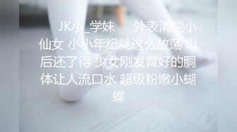 ❤️JK小_学妹❤️外表清纯小仙女 小小年纪就这么放荡 以后还了得 少女刚发育好的胴体让人流口水 超级粉嫩小蝴蝶