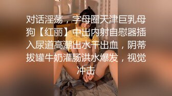 对话淫荡，字母圈天津巨乳母狗【红丽】中出内射自慰器插入尿道高潮出水干出血，阴蒂拔罐牛奶灌肠洪水爆发，视觉冲击