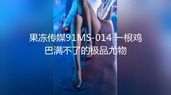 果冻传媒91MS-014 一根鸡巴满不了的极品尤物